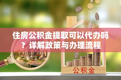 喜德住房公积金提取可以代办吗？详解政策与办理流程