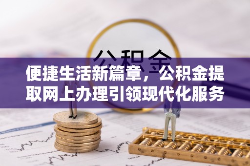 称多便捷生活新篇章，公积金提取网上办理引领现代化服务