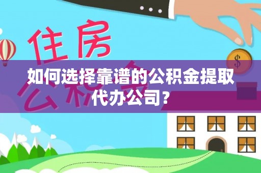 江汉如何选择靠谱的公积金提取代办公司？