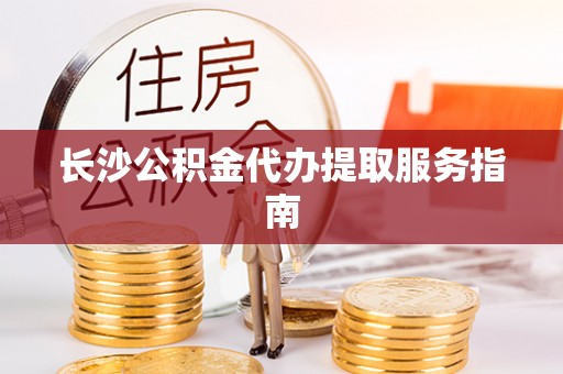罗湖长沙公积金代办提取服务指南