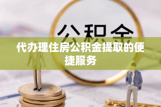三明代办理住房公积金提取的便捷服务