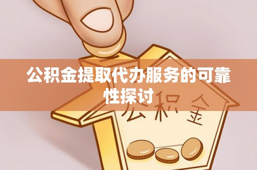 固始公积金提取代办服务的可靠性探讨