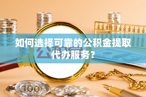 三地门如何选择可靠的公积金提取代办服务？