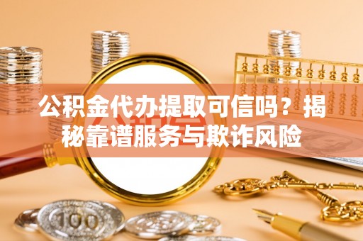 咸宁公积金代办提取可信吗？揭秘靠谱服务与欺诈风险